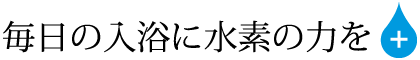 毎日の入浴に水素の力をプラス