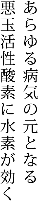 あらゆる病気の元となる悪玉活性酸素に水素が効く