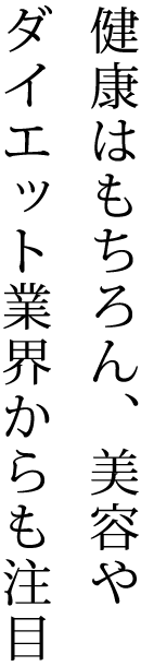 健康はもちろん、美容やダイエット業界からも注目！
